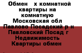 Обмен 3-х комнатной квартиры на 1-комнатную - Московская обл., Павлово-Посадский р-н, Павловский Посад г. Недвижимость » Квартиры обмен   